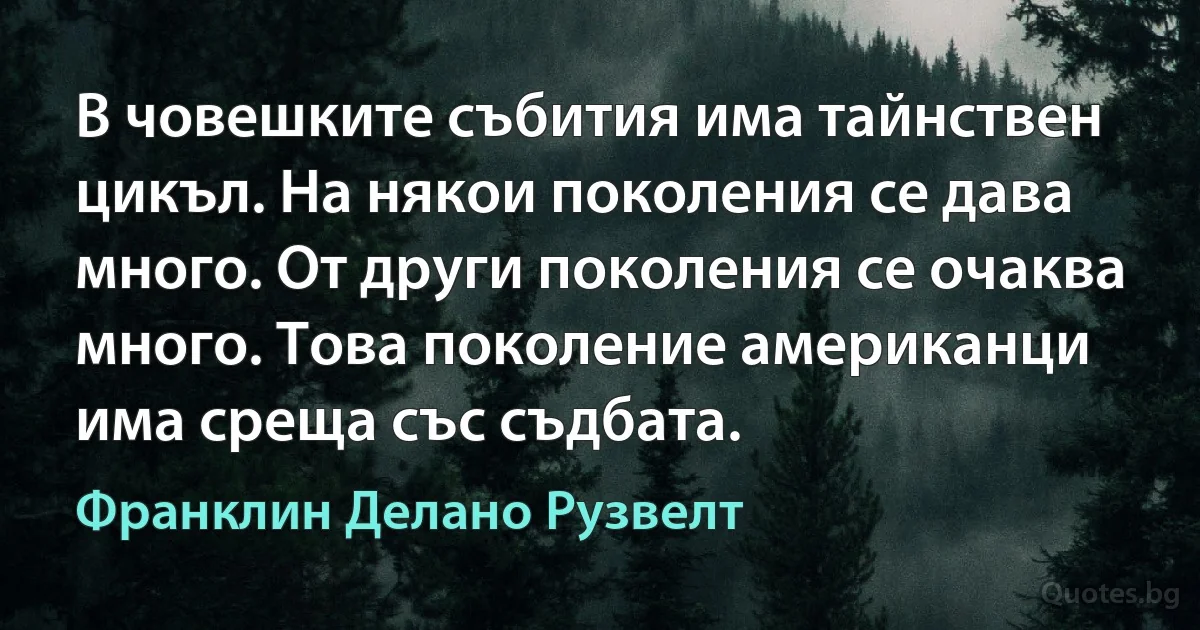 В човешките събития има тайнствен цикъл. На някои поколения се дава много. От други поколения се очаква много. Това поколение американци има среща със съдбата. (Франклин Делано Рузвелт)