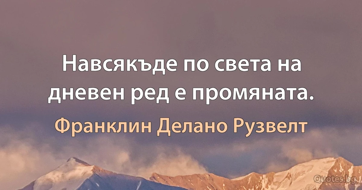 Навсякъде по света на дневен ред е промяната. (Франклин Делано Рузвелт)