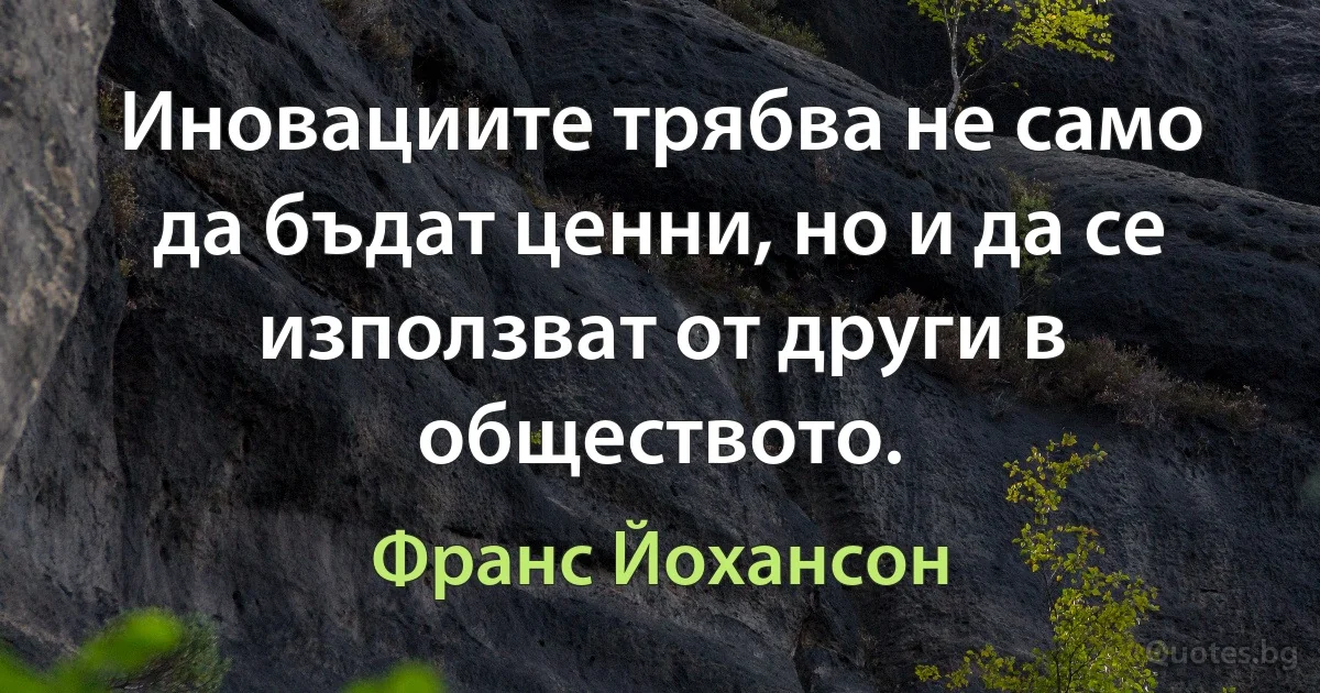 Иновациите трябва не само да бъдат ценни, но и да се използват от други в обществото. (Франс Йохансон)