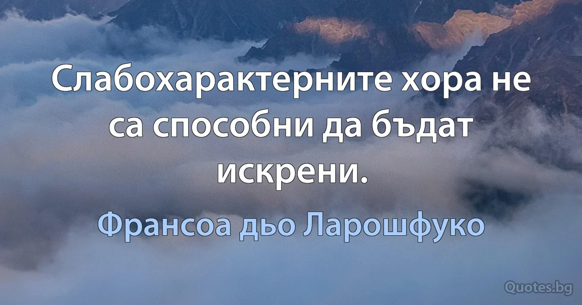 Слабохарактерните хора не са способни да бъдат искрени. (Франсоа дьо Ларошфуко)