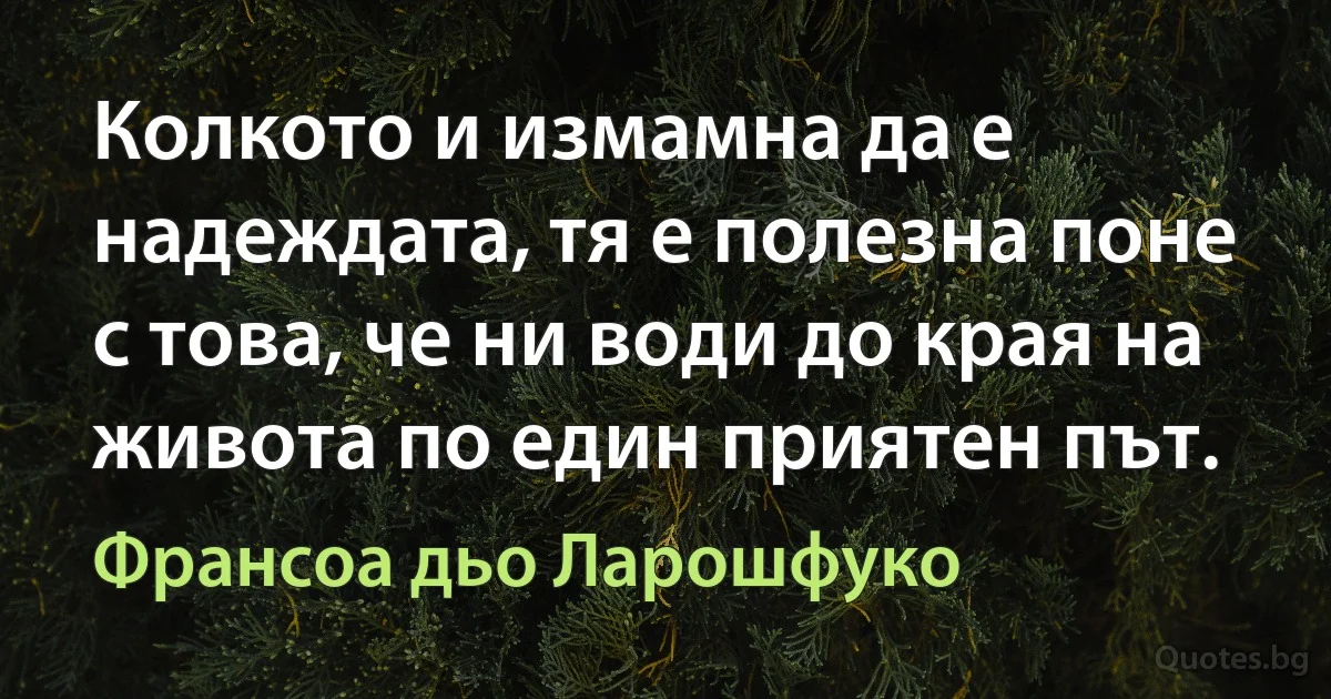 Колкото и измамна да е надеждата, тя е полезна поне с това, че ни води до края на живота по един приятен път. (Франсоа дьо Ларошфуко)