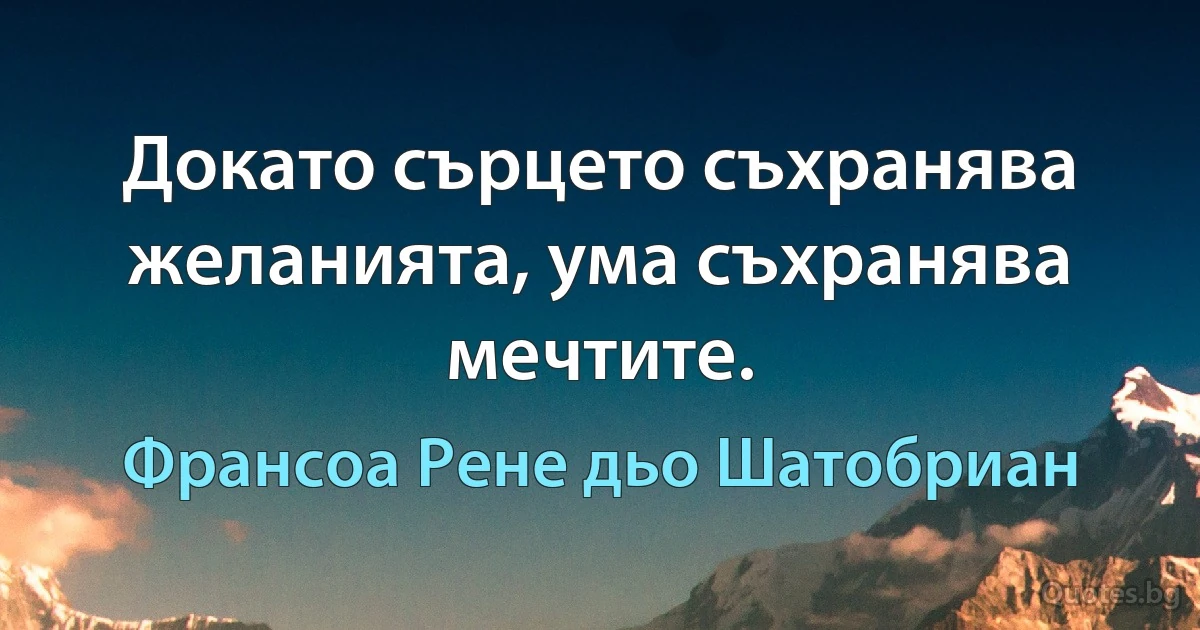 Докато сърцето съхранява желанията, ума съхранява мечтите. (Франсоа Рене дьо Шатобриан)