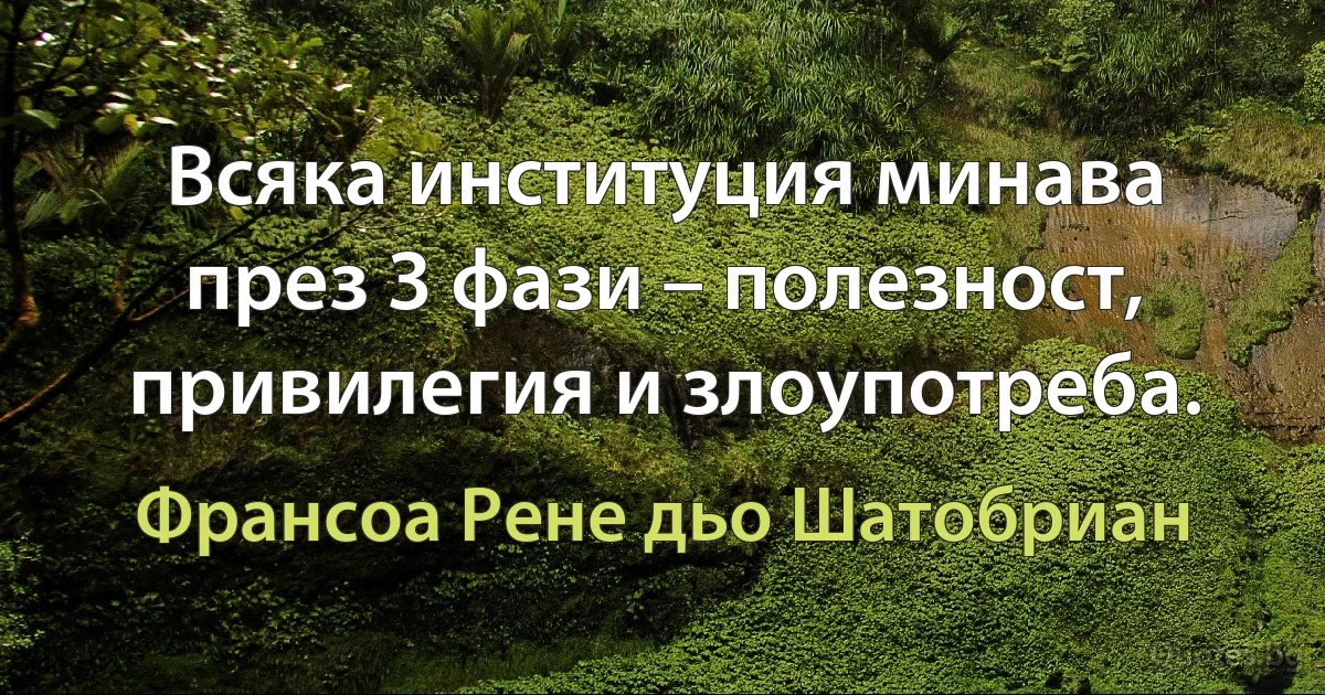 Всяка институция минава през 3 фази – полезност, привилегия и злоупотреба. (Франсоа Рене дьо Шатобриан)