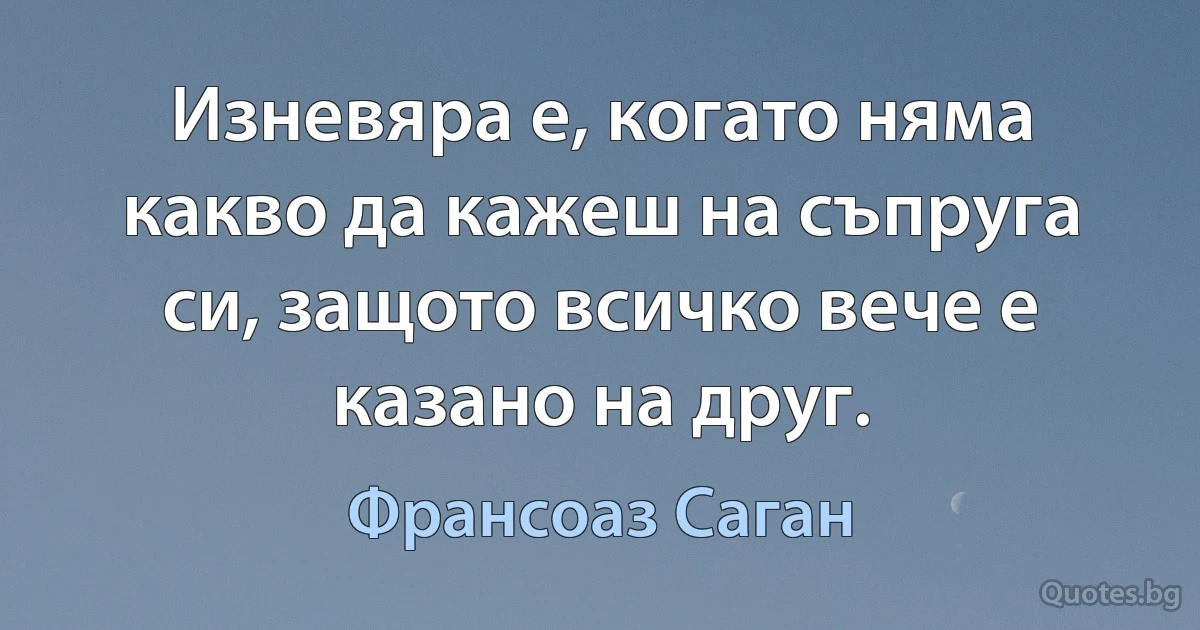 Изневяра е, когато няма какво да кажеш на съпруга си, защото всичко вече е казано на друг. (Франсоаз Саган)