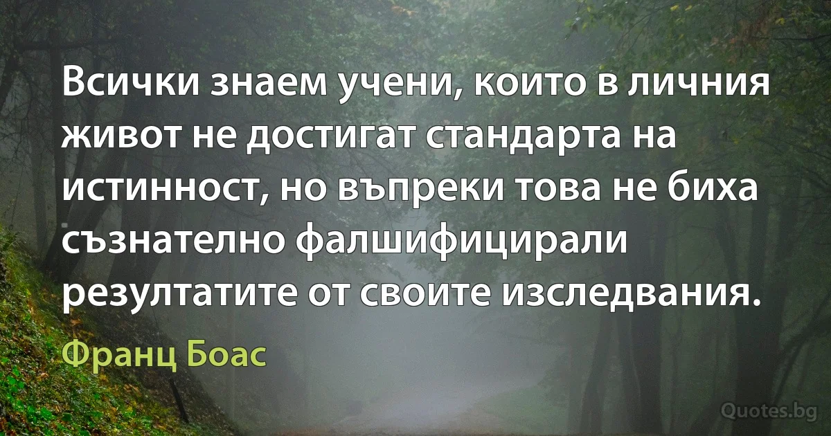 Всички знаем учени, които в личния живот не достигат стандарта на истинност, но въпреки това не биха съзнателно фалшифицирали резултатите от своите изследвания. (Франц Боас)