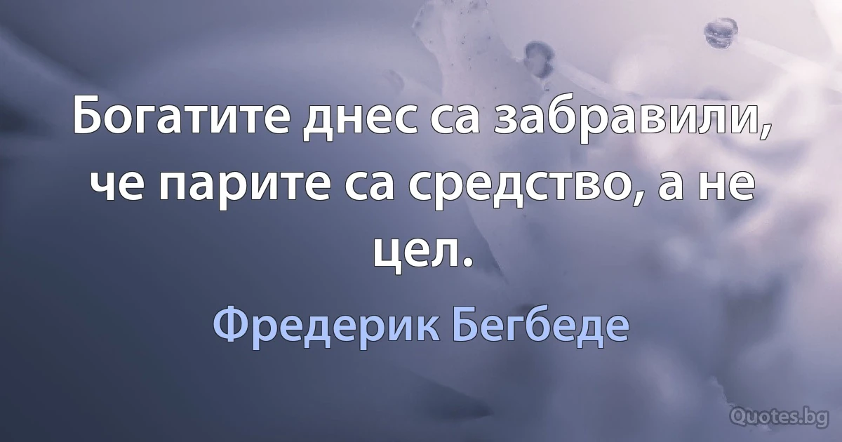 Богатите днес са забравили, че парите са средство, а не цел. (Фредерик Бегбеде)