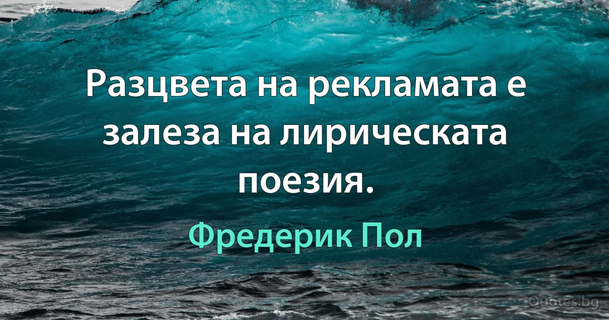 Разцвета на рекламата е залеза на лирическата поезия. (Фредерик Пол)