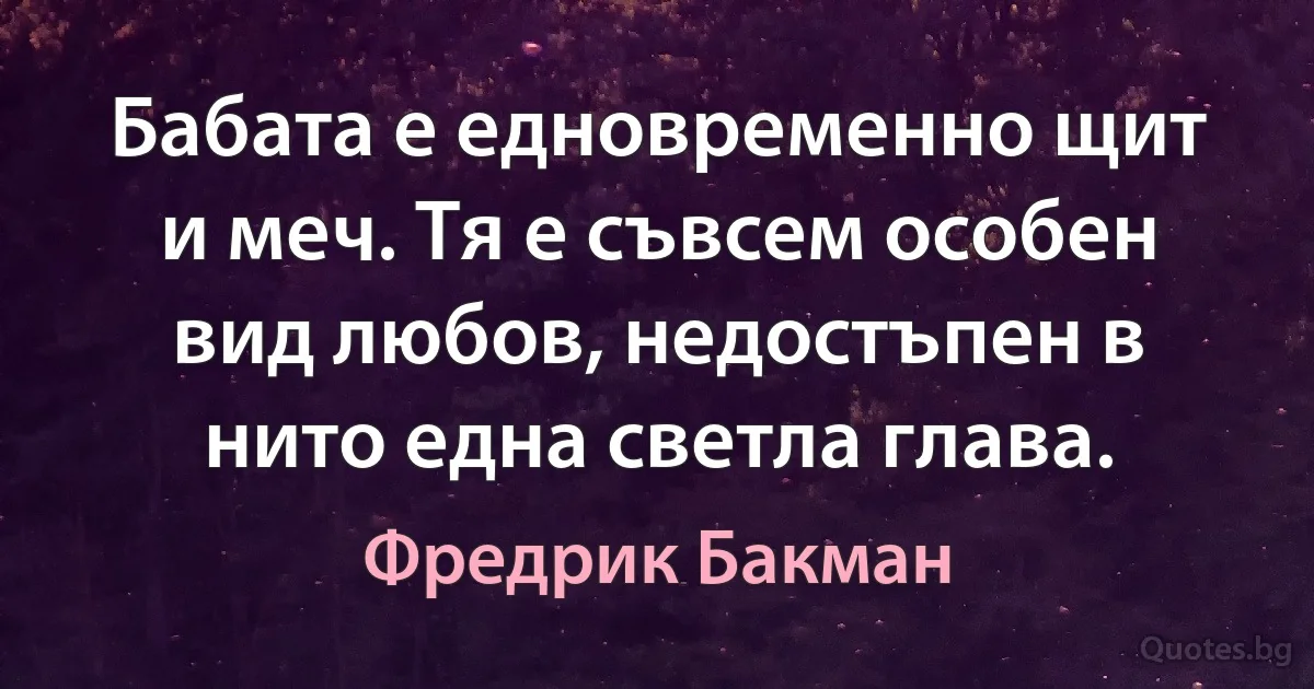 Бабата е едновременно щит и меч. Тя е съвсем особен вид любов, недостъпен в нито една светла глава. (Фредрик Бакман)