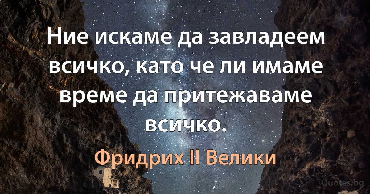 Ние искаме да завладеем всичко, като че ли имаме време да притежаваме всичко. (Фридрих II Велики)