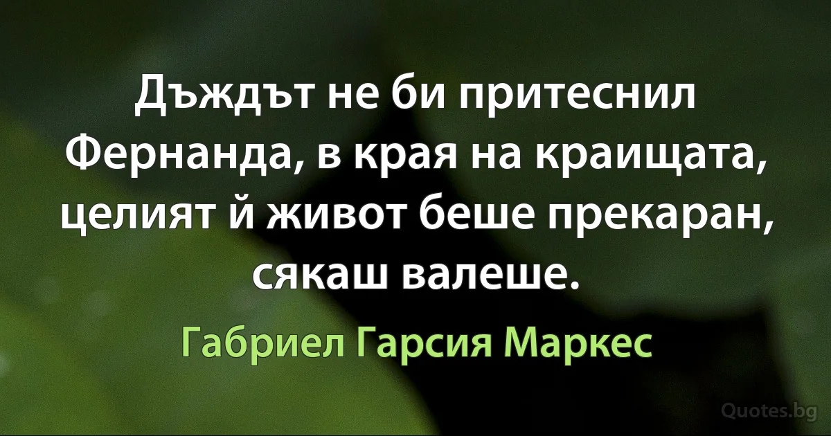 Дъждът не би притеснил Фернанда, в края на краищата, целият й живот беше прекаран, сякаш валеше. (Габриел Гарсия Маркес)