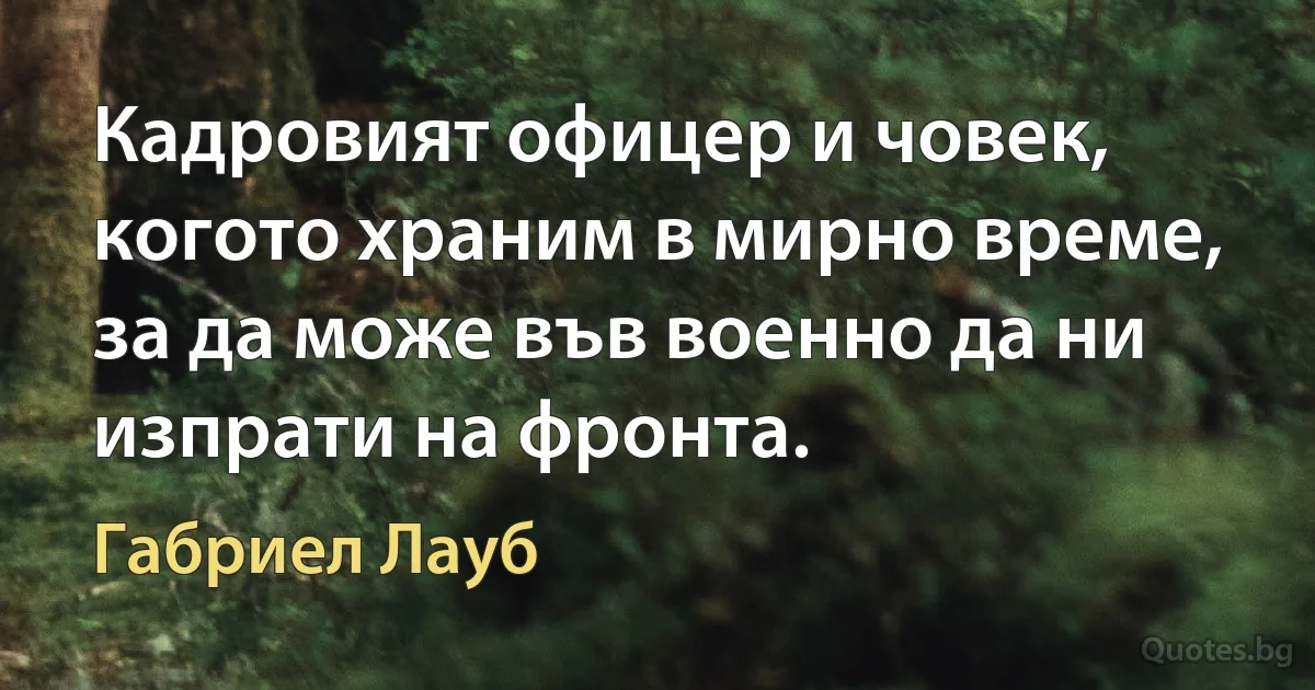 Кадровият офицер и човек, когото храним в мирно време, за да може във военно да ни изпрати на фронта. (Габриел Лауб)