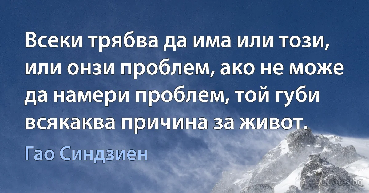 Всеки трябва да има или този, или онзи проблем, ако не може да намери проблем, той губи всякаква причина за живот. (Гао Синдзиен)