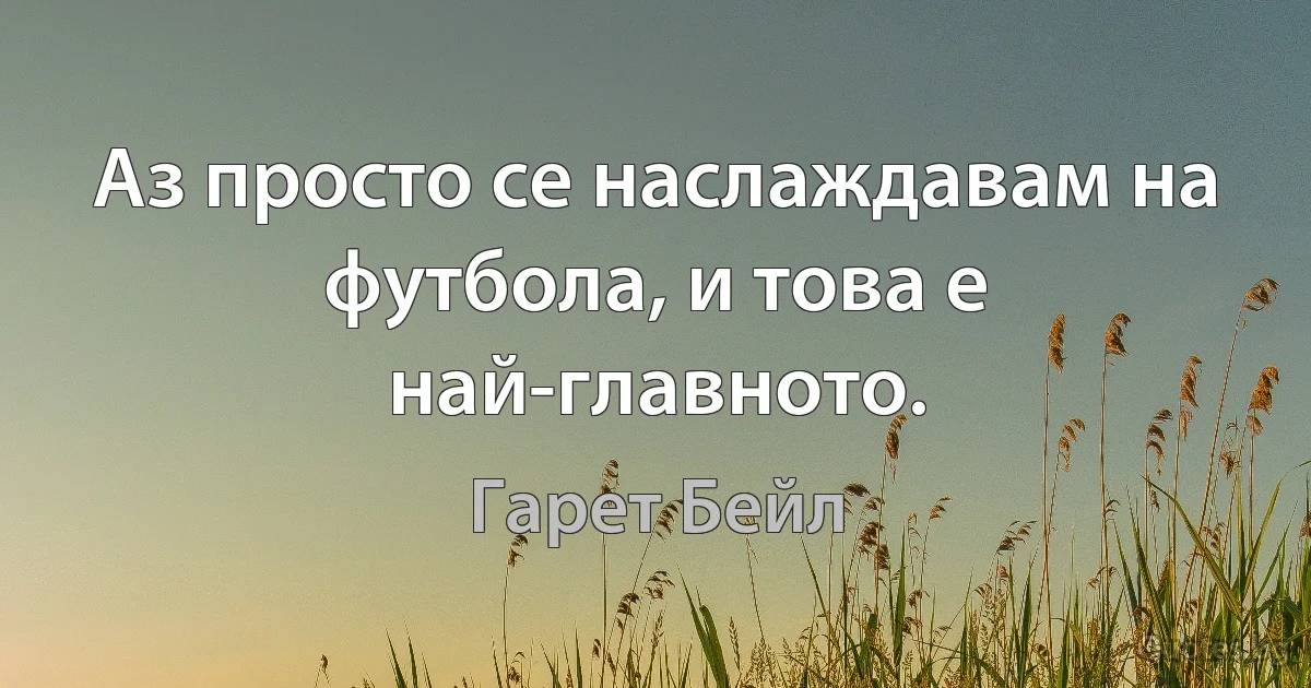 Аз просто се наслаждавам на футбола, и това е най-главното. (Гарет Бейл)