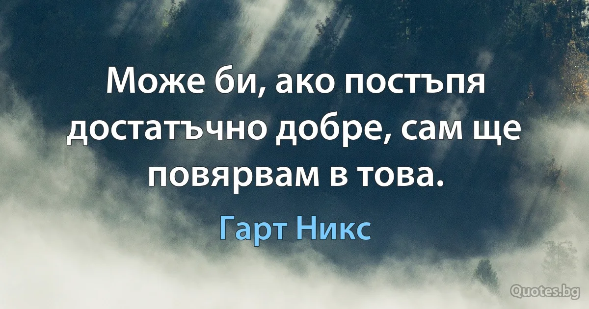 Може би, ако постъпя достатъчно добре, сам ще повярвам в това. (Гарт Никс)