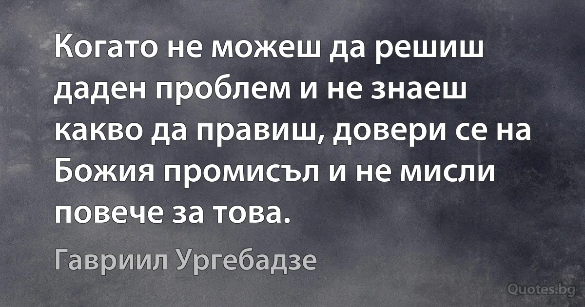 Когато не можеш да решиш даден проблем и не знаеш какво да правиш, довери се на Божия промисъл и не мисли повече за това. (Гавриил Ургебадзе)