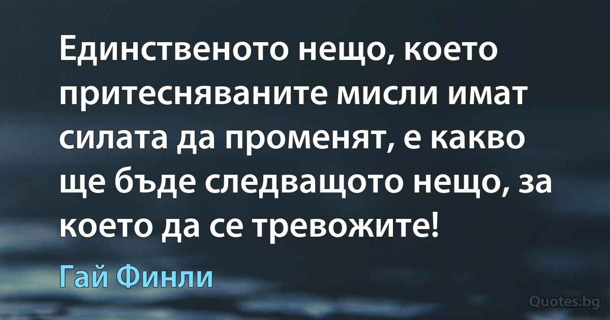 Единственото нещо, което притесняваните мисли имат силата да променят, е какво ще бъде следващото нещо, за което да се тревожите! (Гай Финли)