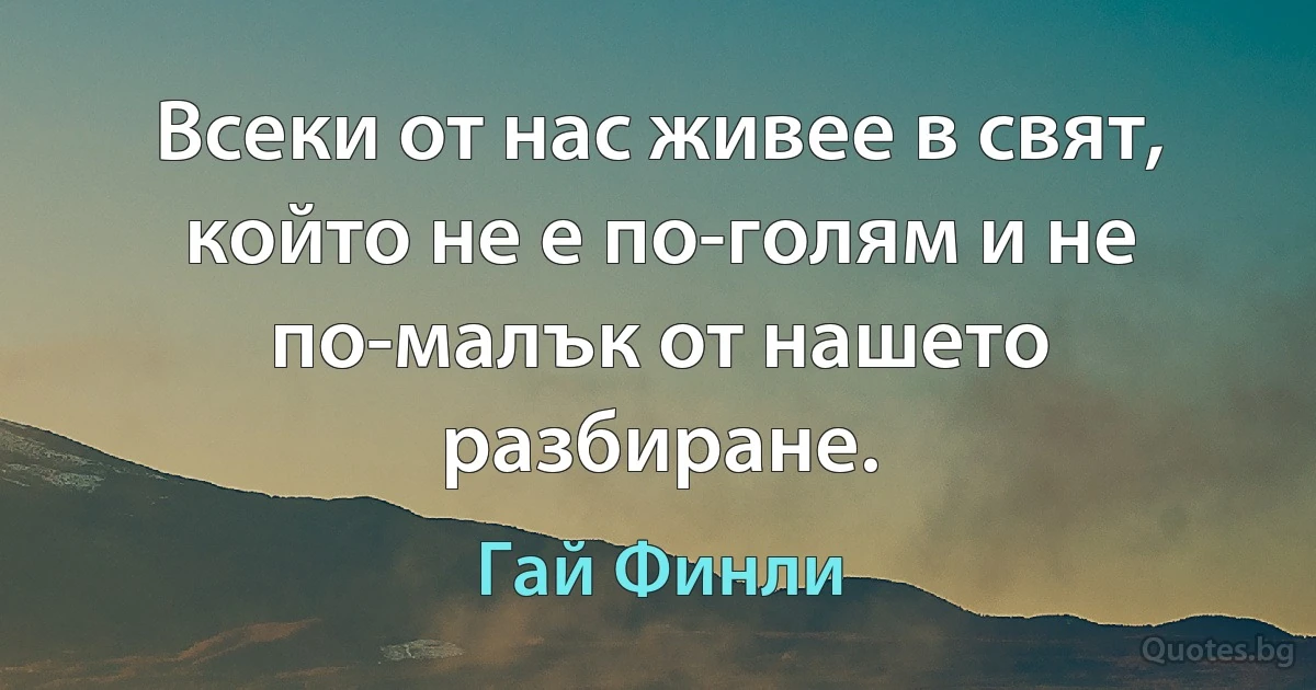 Всеки от нас живее в свят, който не е по-голям и не по-малък от нашето разбиране. (Гай Финли)