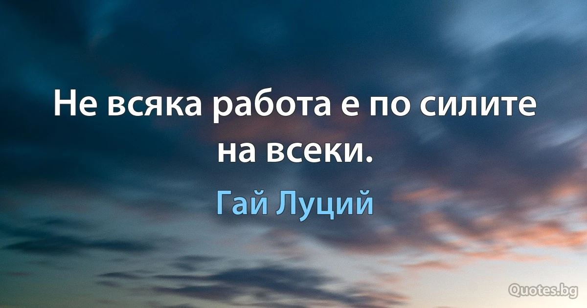 Не всяка работа е по силите на всеки. (Гай Луций)