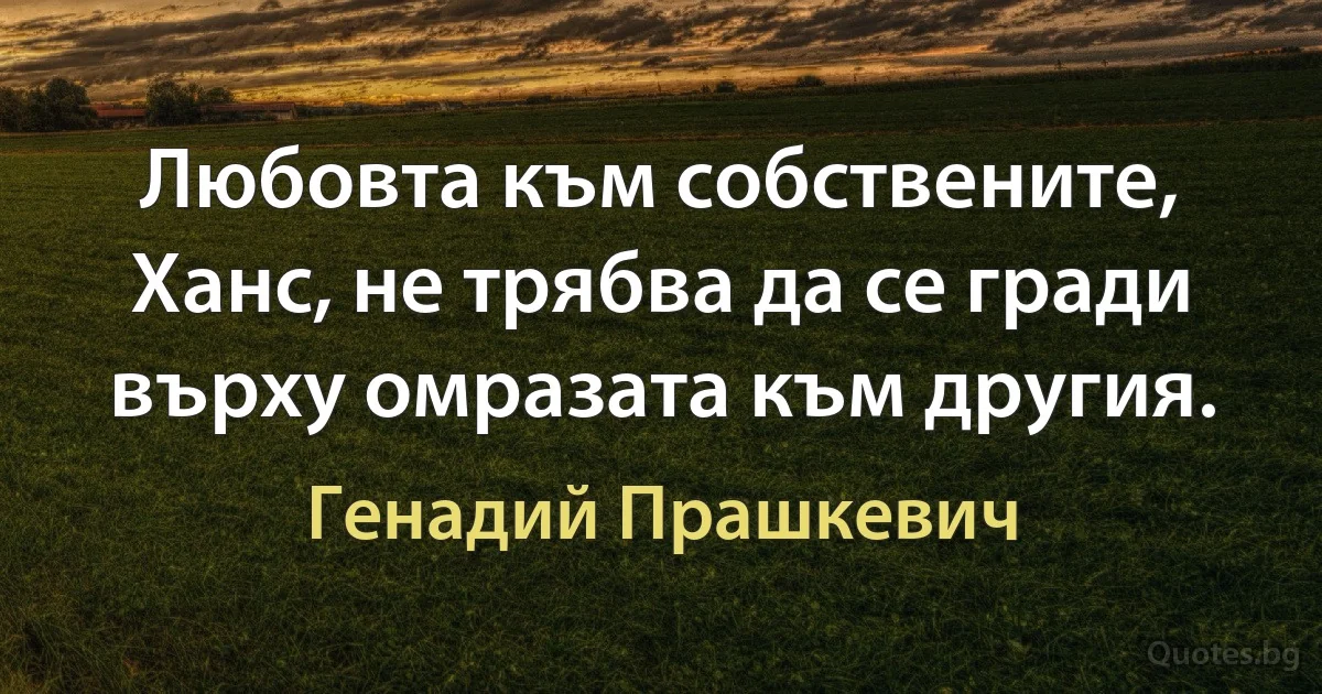 Любовта към собствените, Ханс, не трябва да се гради върху омразата към другия. (Генадий Прашкевич)