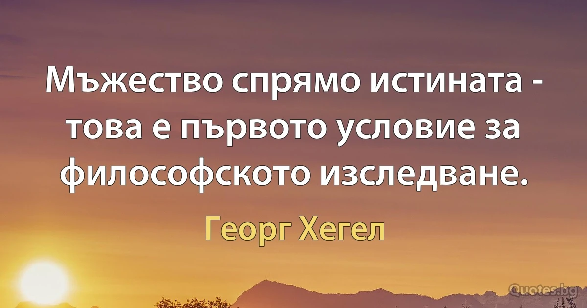 Мъжество спрямо истината - това е първото условие за философското изследване. (Георг Хегел)