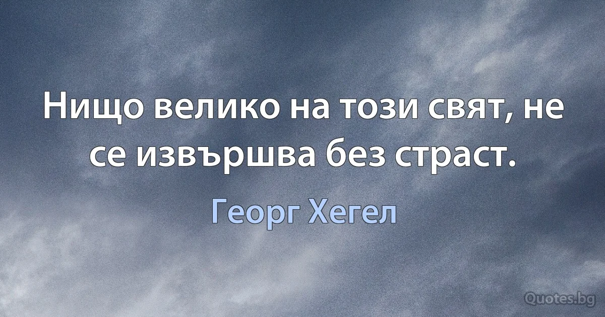 Нищо велико на този свят, не се извършва без страст. (Георг Хегел)