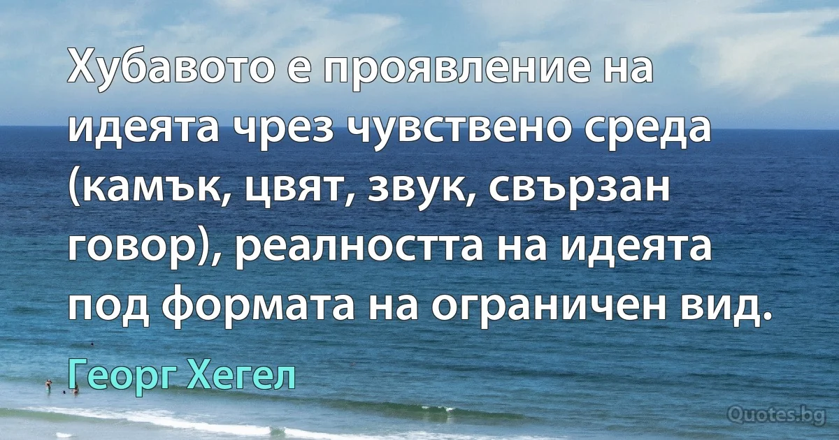 Хубавото е проявление на идеята чрез чувствено среда (камък, цвят, звук, свързан говор), реалността на идеята под формата на ограничен вид. (Георг Хегел)