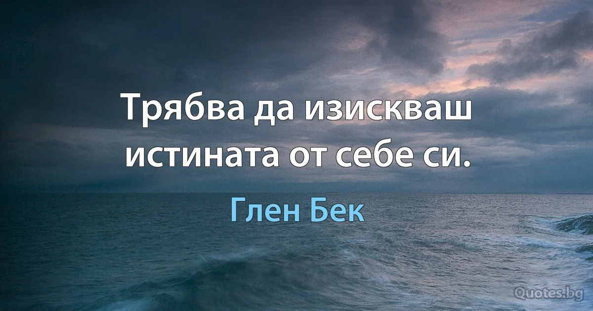 Трябва да изискваш истината от себе си. (Глен Бек)