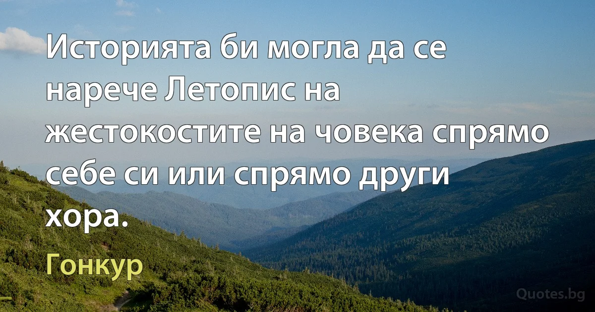 Историята би могла да се нарече Летопис на жестокостите на човека спрямо себе си или спрямо други хора. (Гонкур)