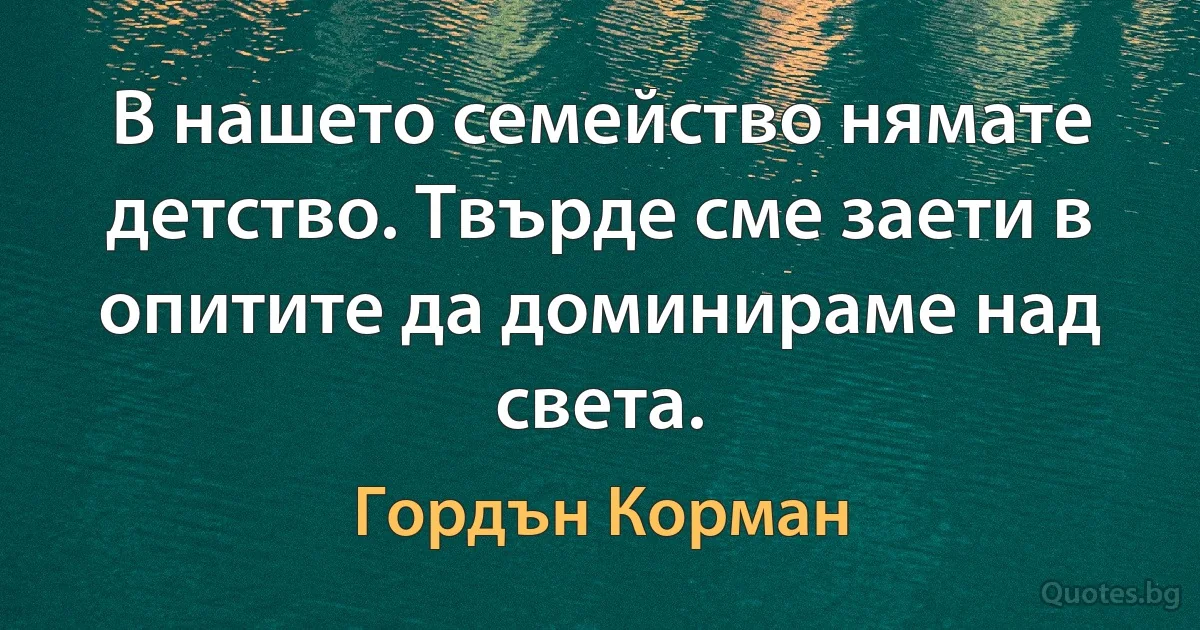 В нашето семейство нямате детство. Твърде сме заети в опитите да доминираме над света. (Гордън Корман)