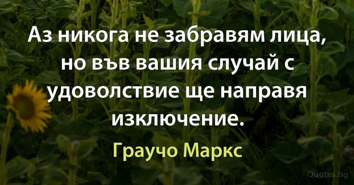 Аз никога не забравям лица, но във вашия случай с удоволствие ще направя изключение. (Граучо Маркс)