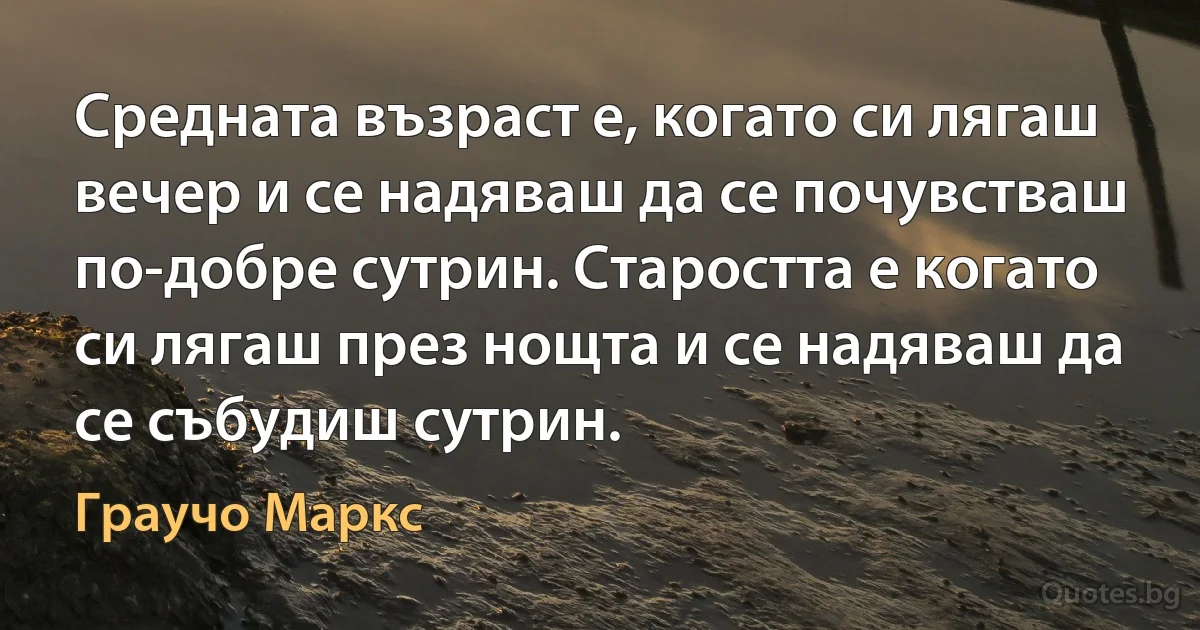 Средната възраст е, когато си лягаш вечер и се надяваш да се почувстваш по-добре сутрин. Старостта е когато си лягаш през нощта и се надяваш да се събудиш сутрин. (Граучо Маркс)