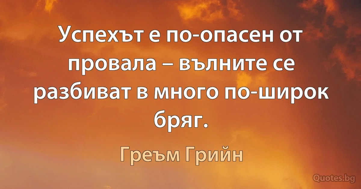 Успехът е по-опасен от провала – вълните се разбиват в много по-широк бряг. (Греъм Грийн)