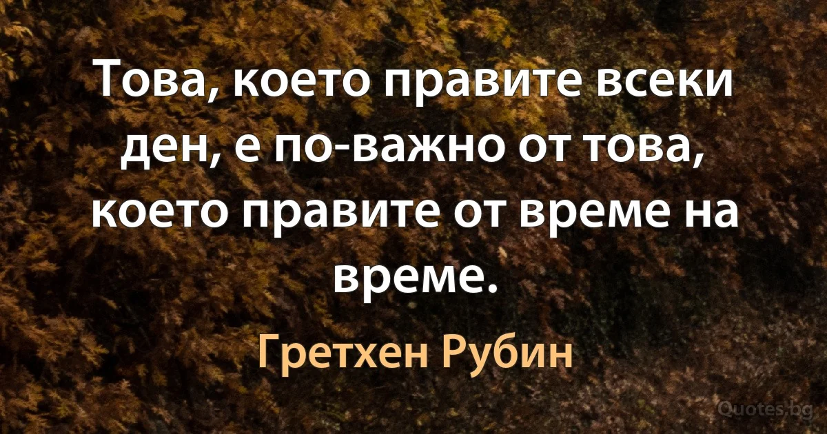 Това, което правите всеки ден, е по-важно от това, което правите от време на време. (Гретхен Рубин)