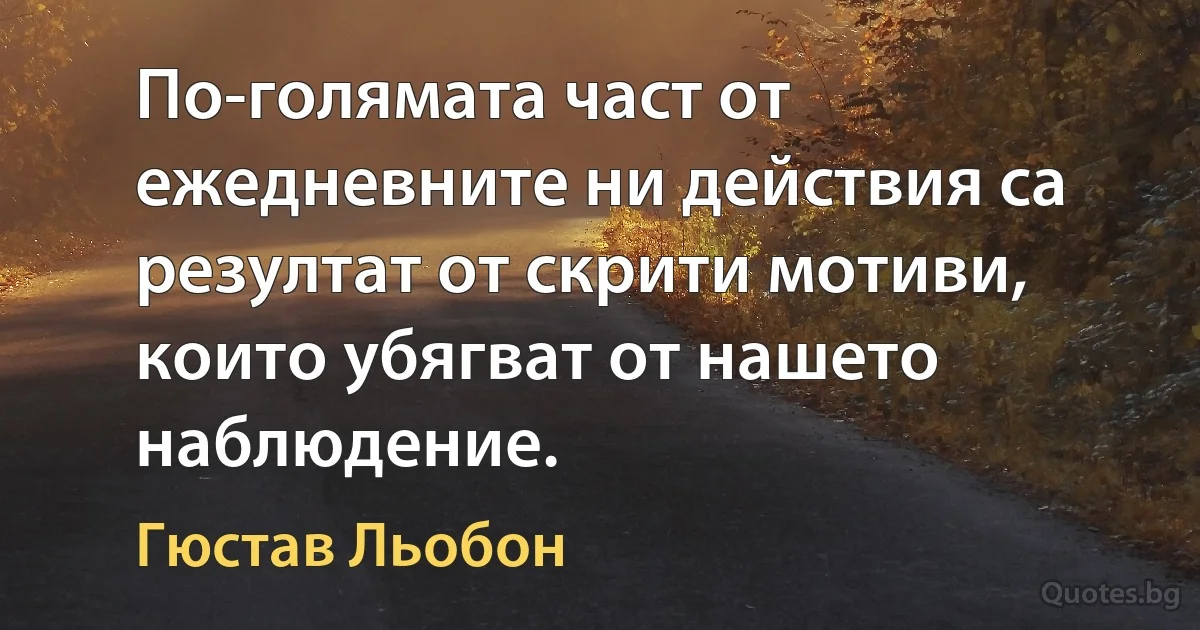 По-голямата част от ежедневните ни действия са резултат от скрити мотиви, които убягват от нашето наблюдение. (Гюстав Льобон)