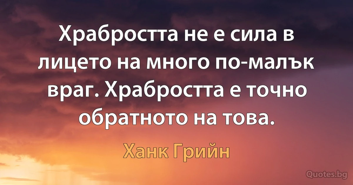 Храбростта не е сила в лицето на много по-малък враг. Храбростта е точно обратното на това. (Ханк Грийн)