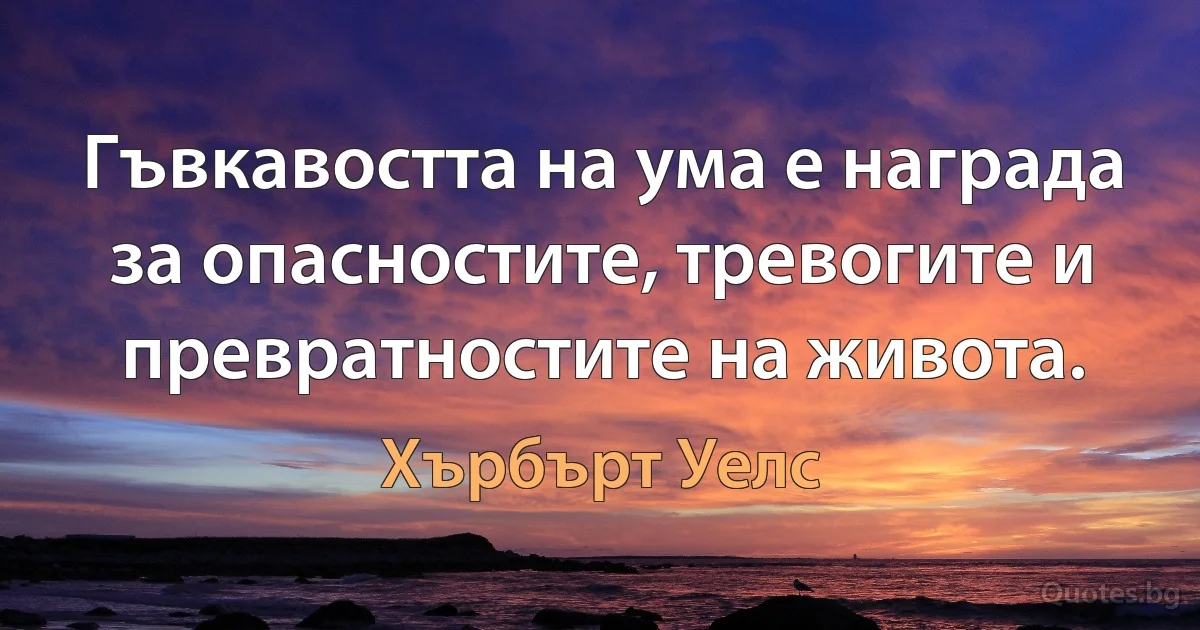 Гъвкавостта на ума е награда за опасностите, тревогите и превратностите на живота. (Хърбърт Уелс)