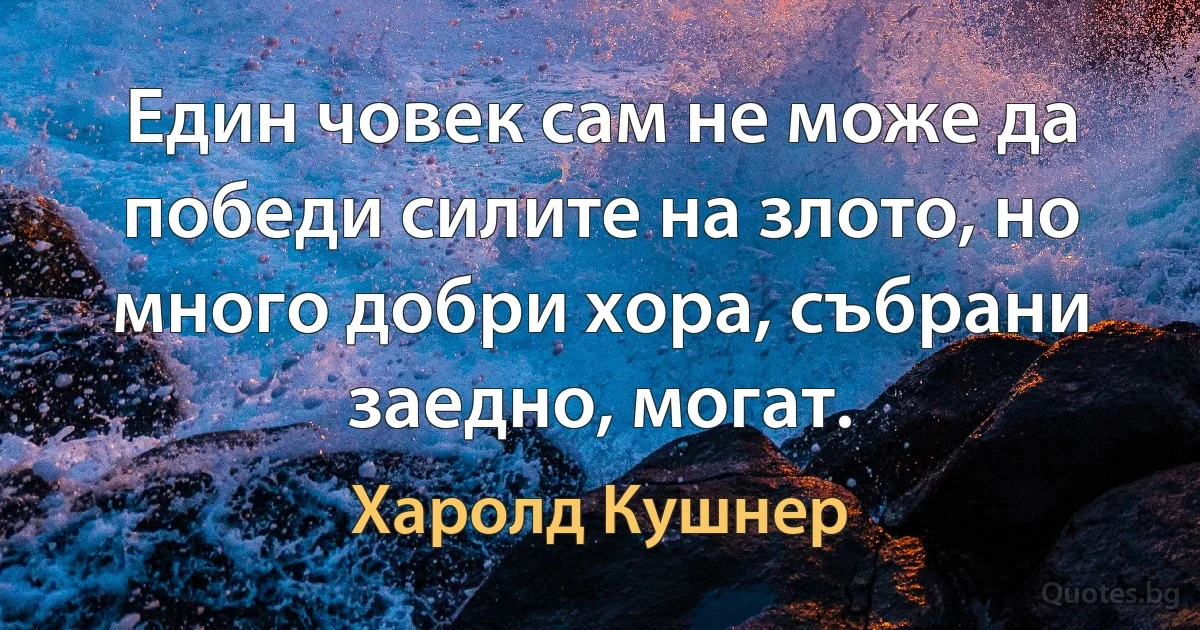 Един човек сам не може да победи силите на злото, но много добри хора, събрани заедно, могат. (Харолд Кушнер)