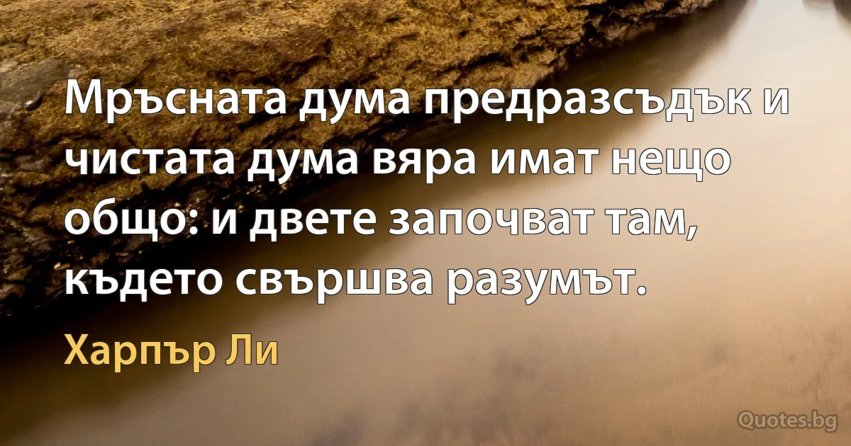 Мръсната дума предразсъдък и чистата дума вяра имат нещо общо: и двете започват там, където свършва разумът. (Харпър Ли)