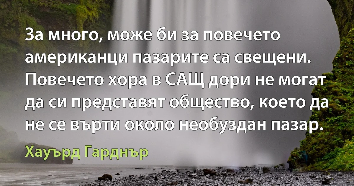 За много, може би за повечето американци пазарите са свещени. Повечето хора в САЩ дори не могат да си представят общество, което да не се върти около необуздан пазар. (Хауърд Гарднър)