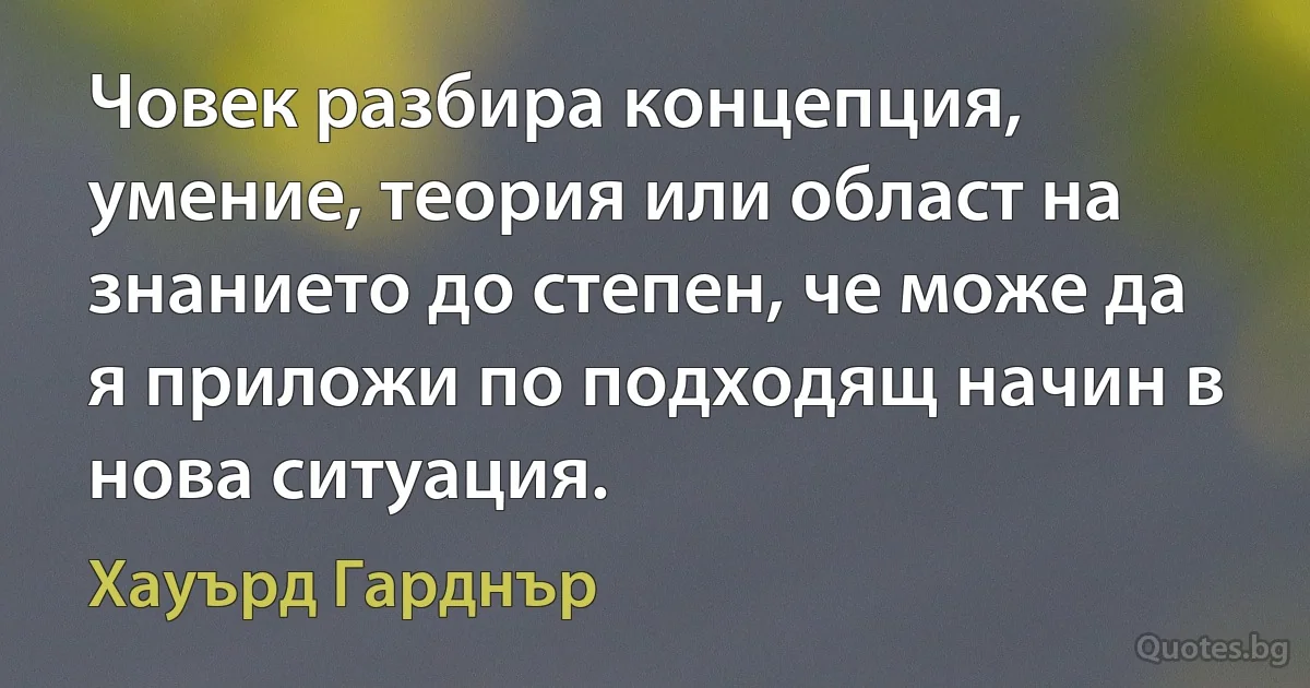 Човек разбира концепция, умение, теория или област на знанието до степен, че може да я приложи по подходящ начин в нова ситуация. (Хауърд Гарднър)