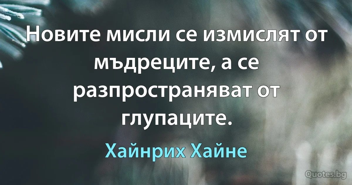 Новите мисли се измислят от мъдреците, а се разпространяват от глупаците. (Хайнрих Хайне)