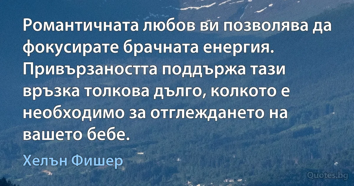 Романтичната любов ви позволява да фокусирате брачната енергия. Привързаността поддържа тази връзка толкова дълго, колкото е необходимо за отглеждането на вашето бебе. (Хелън Фишер)