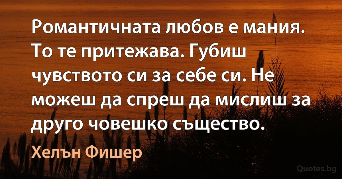 Романтичната любов е мания. То те притежава. Губиш чувството си за себе си. Не можеш да спреш да мислиш за друго човешко същество. (Хелън Фишер)