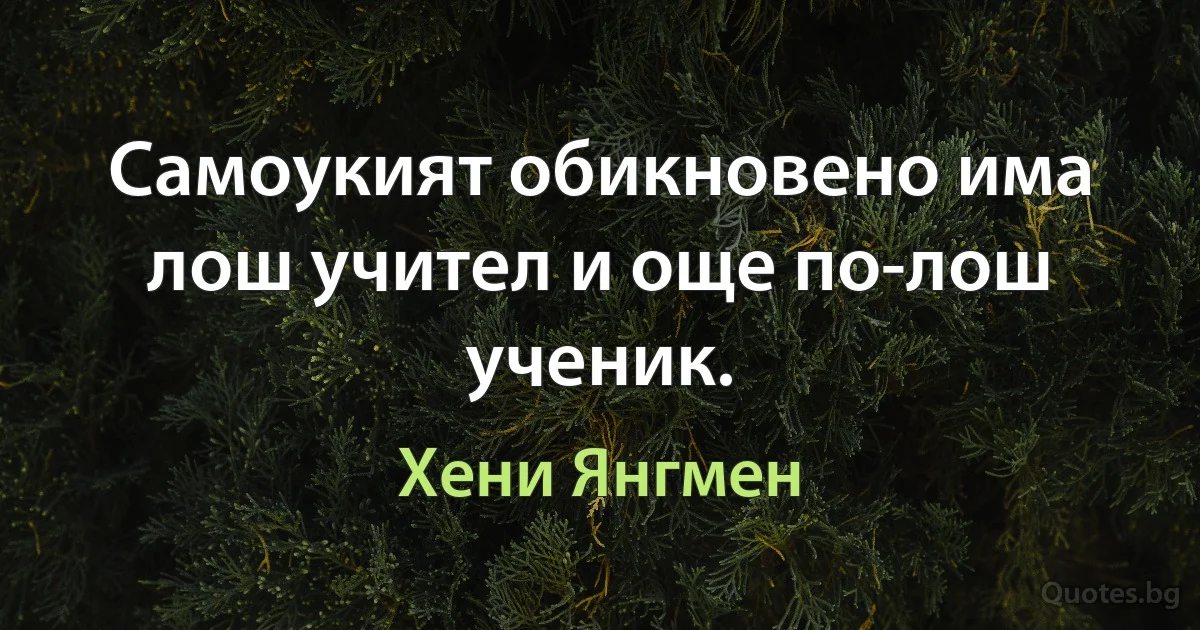 Самоукият обикновено има лош учител и още по-лош ученик. (Хени Янгмен)