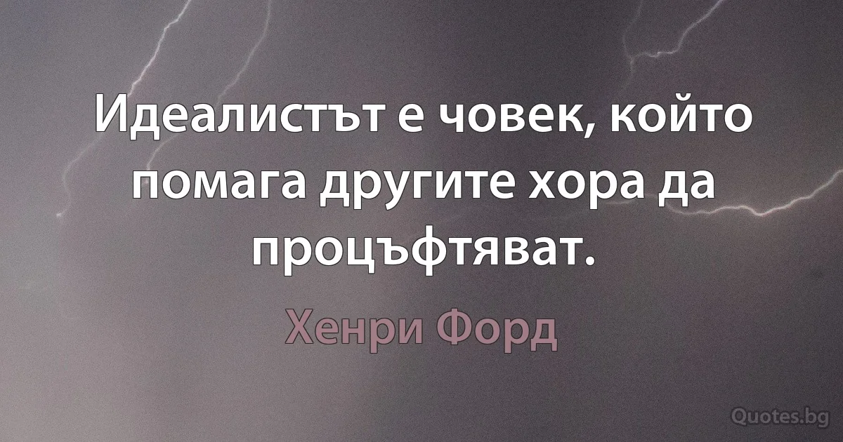 Идеалистът е човек, който помага другите хора да процъфтяват. (Хенри Форд)