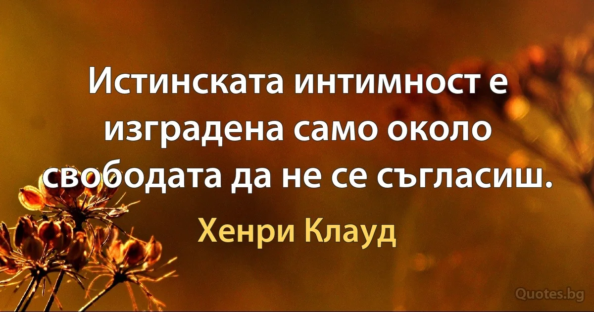 Истинската интимност е изградена само около свободата да не се съгласиш. (Хенри Клауд)