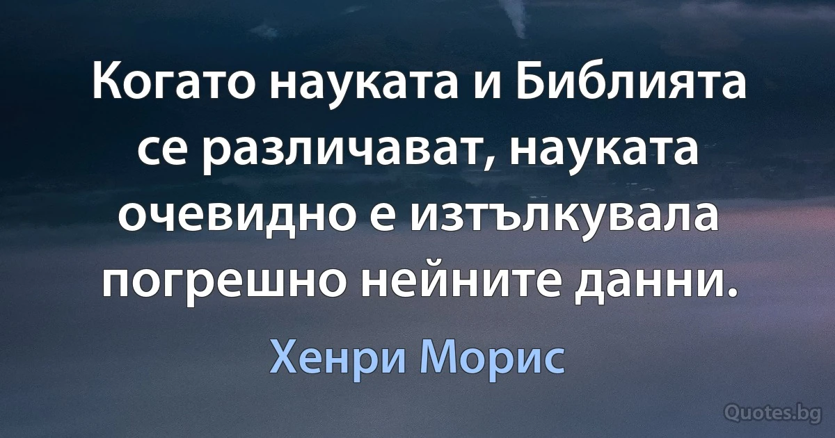 Когато науката и Библията се различават, науката очевидно е изтълкувала погрешно нейните данни. (Хенри Морис)