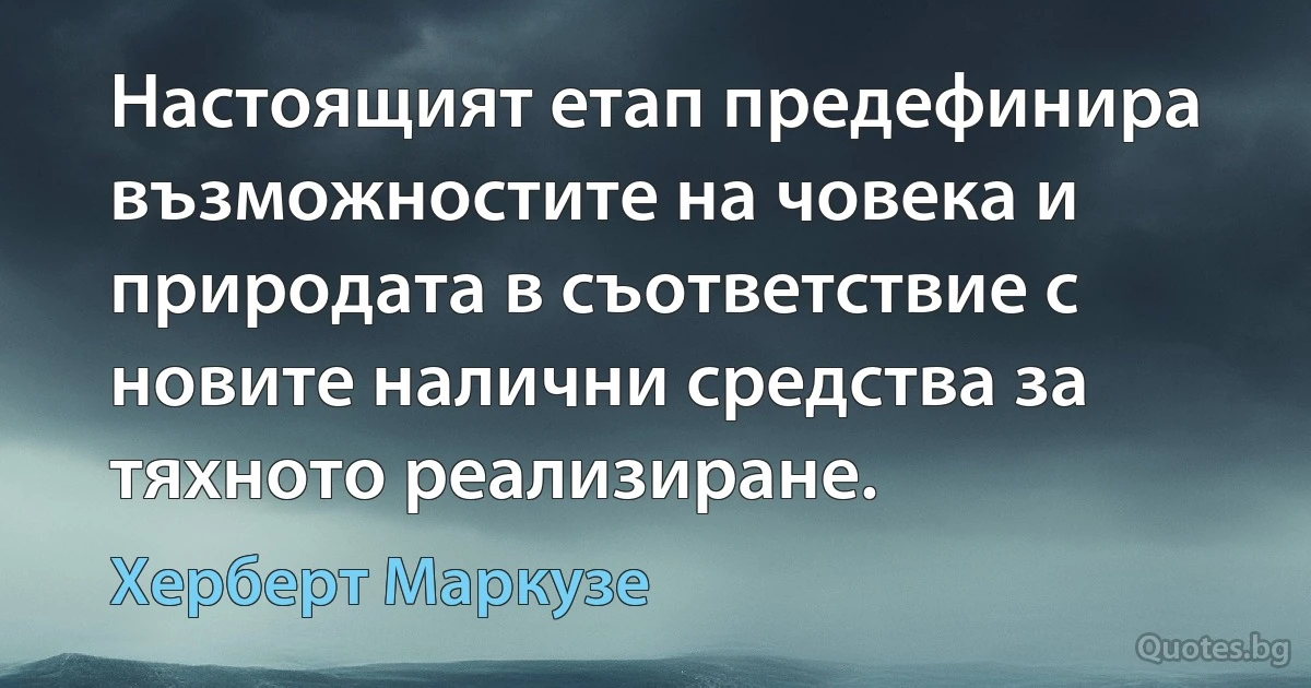 Настоящият етап предефинира възможностите на човека и природата в съответствие с новите налични средства за тяхното реализиране. (Херберт Маркузе)