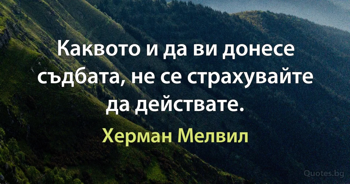 Каквото и да ви донесе съдбата, не се страхувайте да действате. (Херман Мелвил)