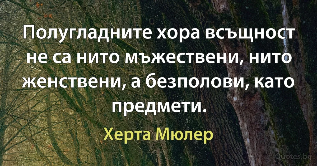 Полугладните хора всъщност не са нито мъжествени, нито женствени, а безполови, като предмети. (Херта Мюлер)